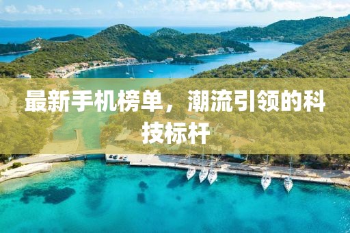 最新手机榜单，潮流引领的科技标杆