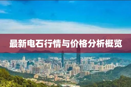 最新电石行情与价格分析概览