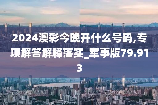 2024澳彩今晚开什么号码,专项解答解释落实_军事版79.913