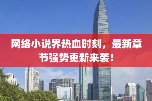 网络小说界热血时刻，最新章节强势更新来袭！
