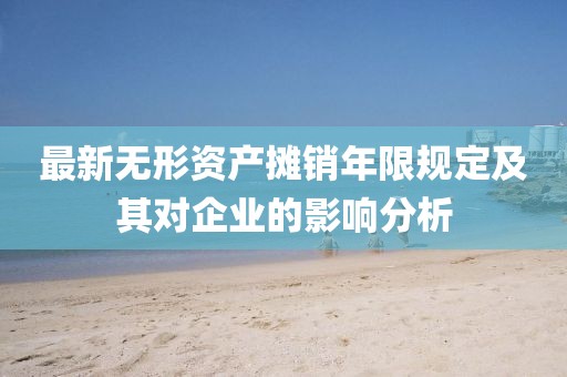 最新无形资产摊销年限规定及其对企业的影响分析