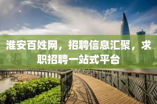 淮安百姓网，招聘信息汇聚，求职招聘一站式平台