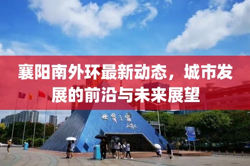 襄阳南外环最新动态，城市发展的前沿与未来展望