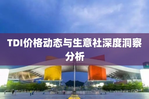 TDI价格动态与生意社深度洞察分析