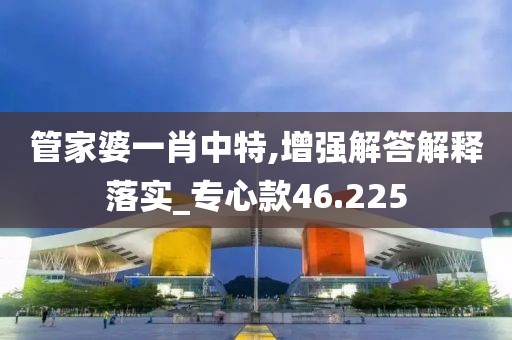 管家婆一肖中特,增强解答解释落实_专心款46.225