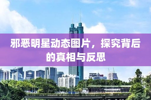 邪恶明星动态图片，探究背后的真相与反思