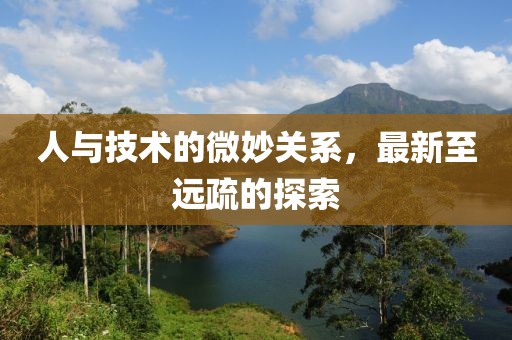 人与技术的微妙关系，最新至远疏的探索
