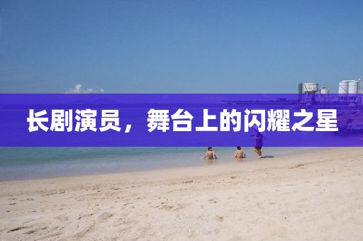 长剧演员，舞台上的闪耀之星