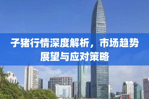 子猪行情深度解析，市场趋势展望与应对策略
