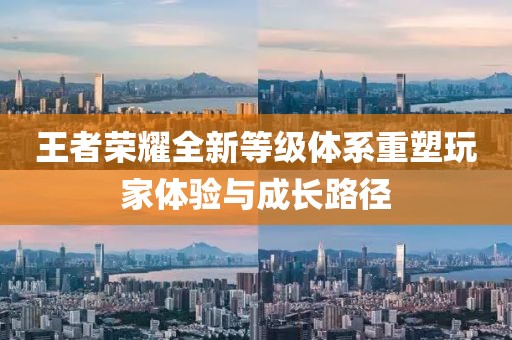 王者荣耀全新等级体系重塑玩家体验与成长路径