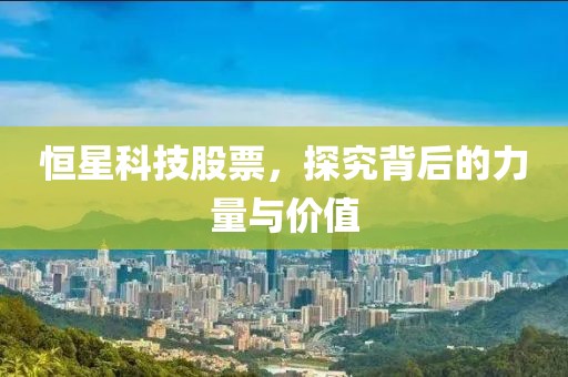 恒星科技股票，探究背后的力量与价值
