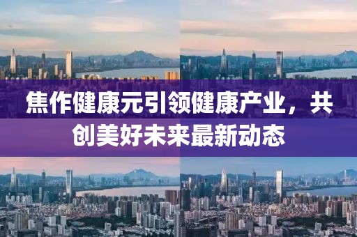 焦作健康元引领健康产业，共创美好未来最新动态