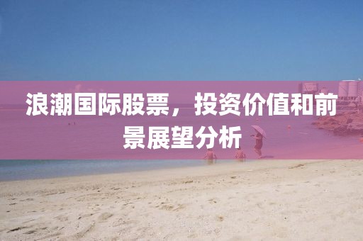浪潮国际股票，投资价值和前景展望分析