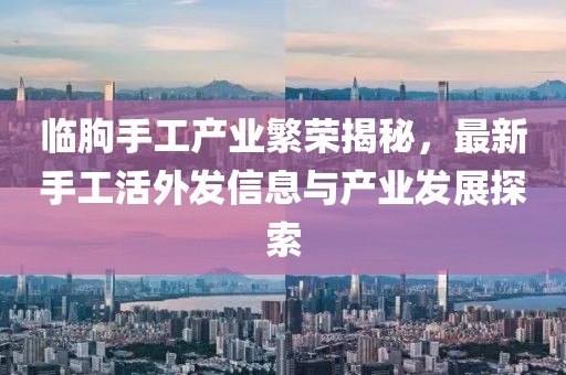临朐手工产业繁荣揭秘，最新手工活外发信息与产业发展探索