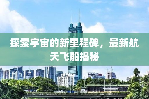 探索宇宙的新里程碑，最新航天飞船揭秘