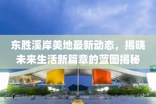 东胜溪岸美地最新动态，揭晓未来生活新篇章的蓝图揭秘