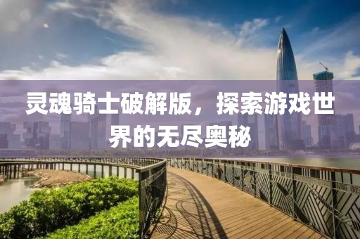 灵魂骑士破解版，探索游戏世界的无尽奥秘