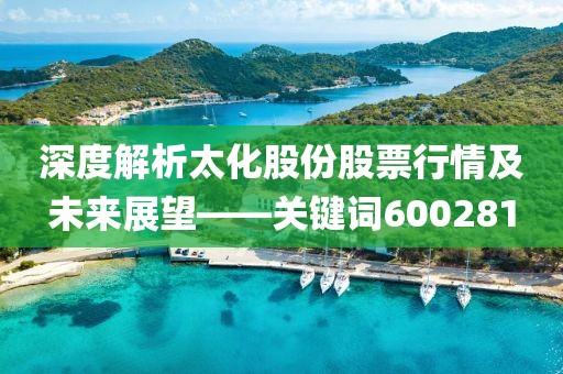 深度解析太化股份股票行情及未来展望——关键词600281
