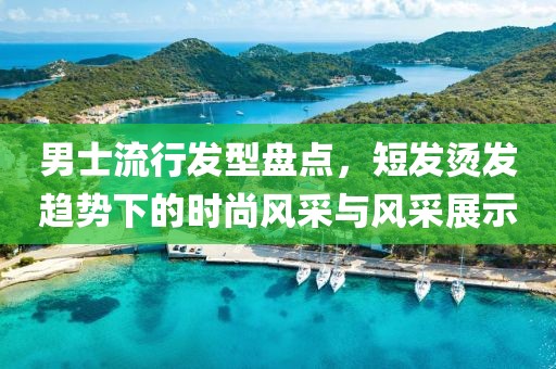 男士流行发型盘点，短发烫发趋势下的时尚风采与风采展示