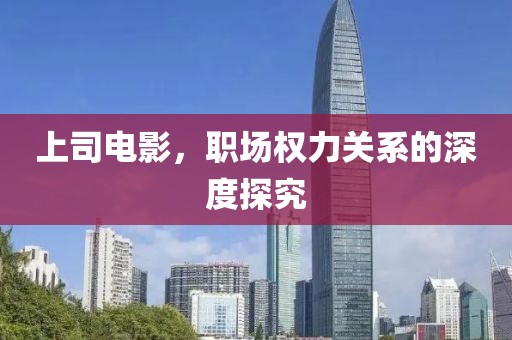 上司电影，职场权力关系的深度探究