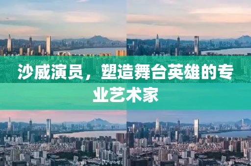 沙威演员，塑造舞台英雄的专业艺术家