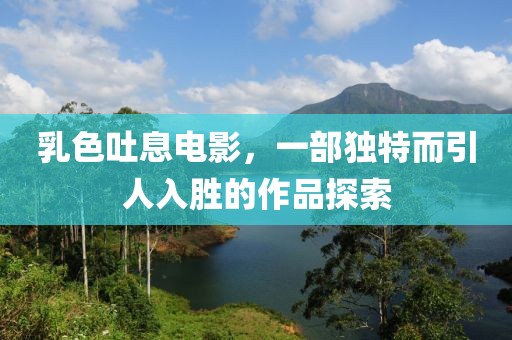 乳色吐息电影，一部独特而引人入胜的作品探索