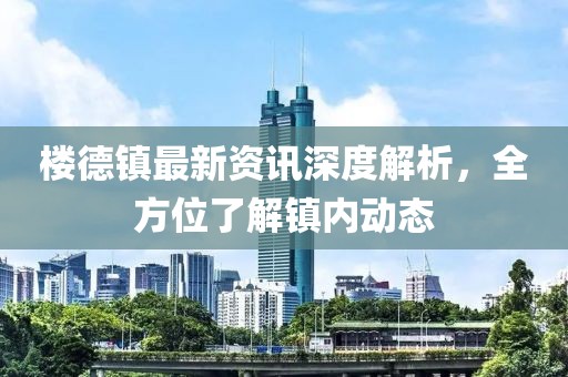 楼德镇最新资讯深度解析，全方位了解镇内动态