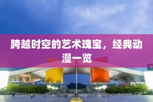 跨越时空的艺术瑰宝，经典动漫一览