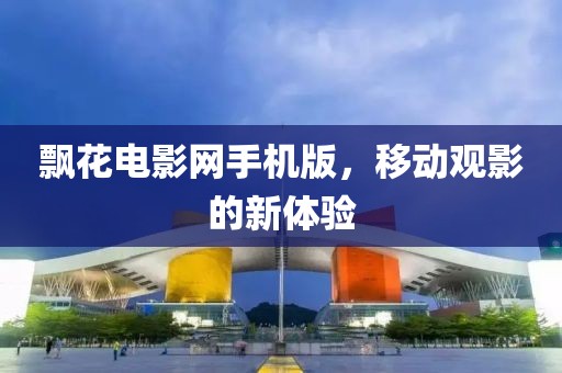 飘花电影网手机版，移动观影的新体验