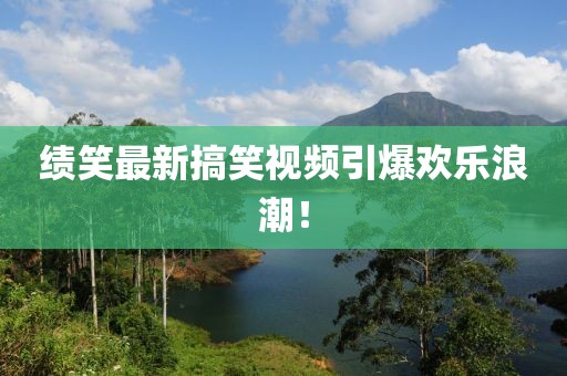 绩笑最新搞笑视频引爆欢乐浪潮！