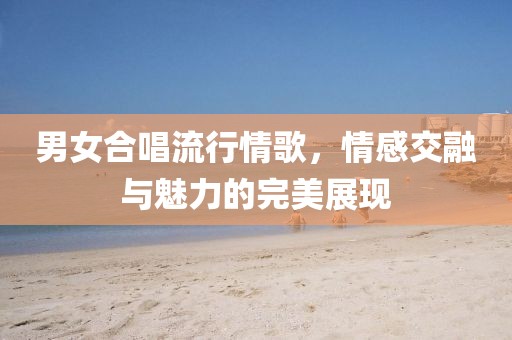 男女合唱流行情歌，情感交融与魅力的完美展现
