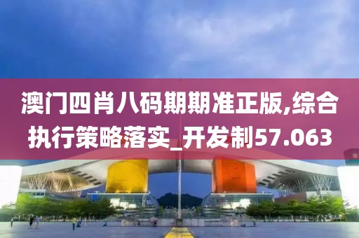 澳门四肖八码期期准正版,综合执行策略落实_开发制57.063