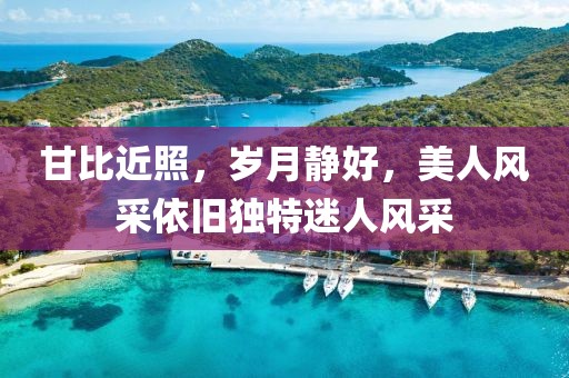 甘比近照，岁月静好，美人风采依旧独特迷人风采