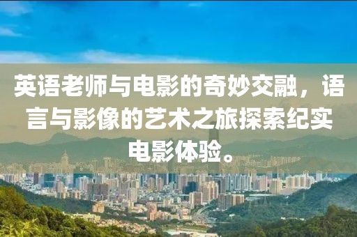 英语老师与电影的奇妙交融，语言与影像的艺术之旅探索纪实电影体验。