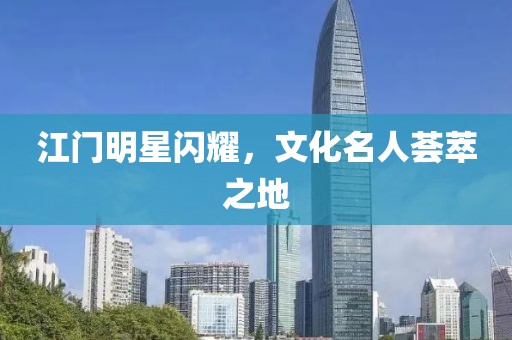 江门明星闪耀，文化名人荟萃之地