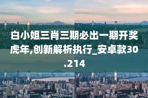 白小姐三肖三期必出一期开奖虎年,创新解析执行_安卓款30.214