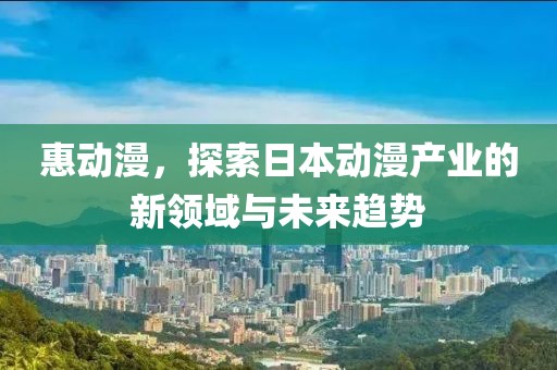 惠动漫，探索日本动漫产业的新领域与未来趋势
