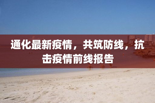 通化最新疫情，共筑防线，抗击疫情前线报告