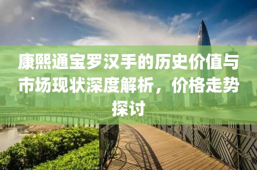 康熙通宝罗汉手的历史价值与市场现状深度解析，价格走势探讨