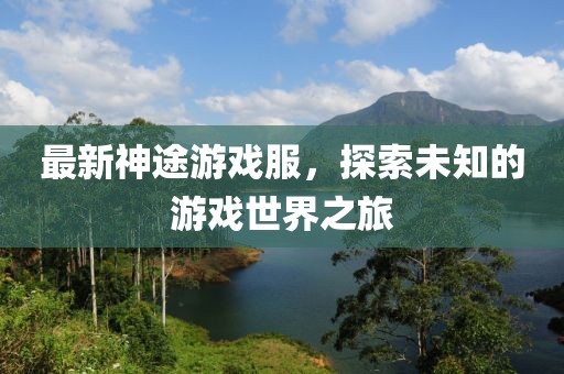 最新神途游戏服，探索未知的游戏世界之旅
