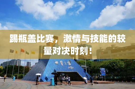 踢瓶盖比赛，激情与技能的较量对决时刻！
