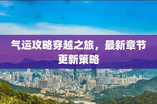 气运攻略穿越之旅，最新章节更新策略