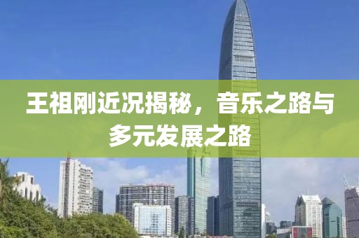 王祖刚近况揭秘，音乐之路与多元发展之路