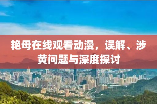 艳母在线观看动漫，误解、涉黄问题与深度探讨