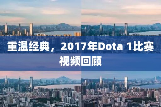 重温经典，2017年Dota 1比赛视频回顾