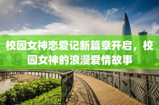校园女神恋爱记新篇章开启，校园女神的浪漫爱情故事