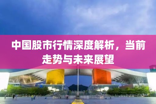 中国股市行情深度解析，当前走势与未来展望