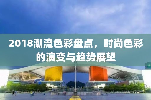 2018潮流色彩盘点，时尚色彩的演变与趋势展望