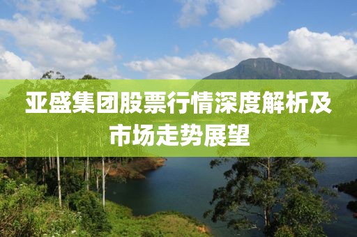 亚盛集团股票行情深度解析及市场走势展望