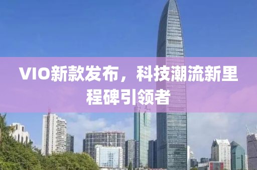 VIO新款发布，科技潮流新里程碑引领者